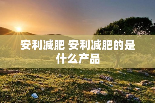 安利减肥 安利减肥的是什么产品