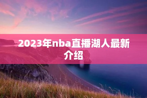 2023年nba直播湖人最新介绍 2023年nba直播湖人最新介绍