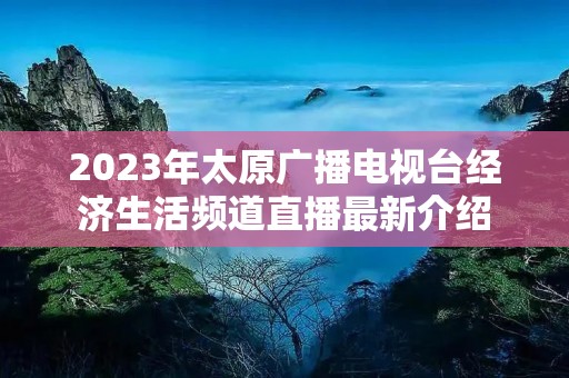 2023年太原广播电视台经济生活频道直播最新介绍 2023年太原广播电视台经济生活频道直播最新介绍