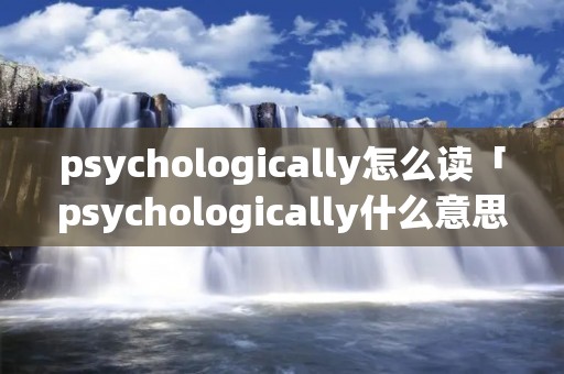 psychologically怎么读「psychologically什么意思中文」