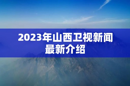 2023年山西卫视新闻最新介绍