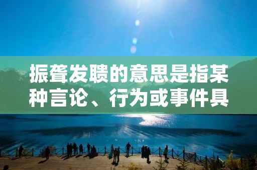 振聋发聩的意思是指某种言论、行为或事件具有极大的震撼力，能够激起人们的共鸣和思考，引起人们的深刻反思和改变，从而产生深远的影响。这个词语最早出自《庄子·徐无鬼》：“夫振聋发聩，非一人之力也。”意思是说，要想产生巨大的影响，需要集众人之力，不是单凭一个人之力可以完成的。