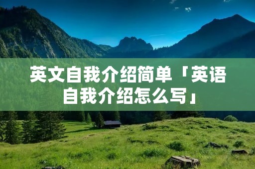 英文自我介绍简单「英语自我介绍怎么写」
