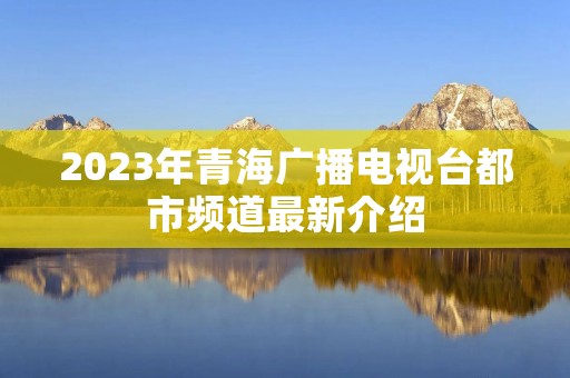 2023年青海广播电视台都市频道最新介绍