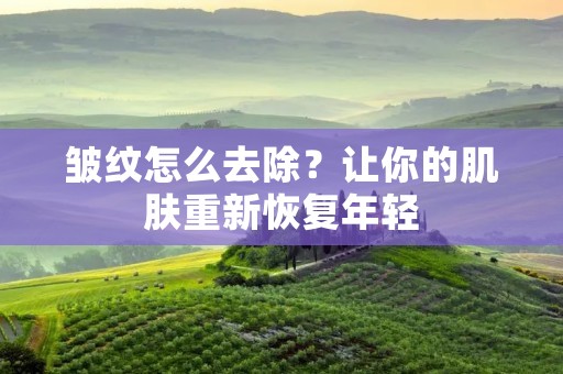 皱纹怎么去除?让你的肌肤重新恢复年轻 皱纹怎么去除?让你的肌肤重新恢复年轻