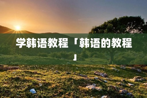 学韩语教程「韩语的教程」