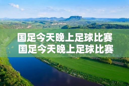 国足今天晚上足球比赛 国足今天晚上足球比赛地点 国足今天晚上足球比赛 国足今天晚上足球比赛地点