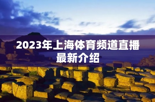 2023年上海体育频道直播最新介绍 2023年上海体育频道直播最新介绍
