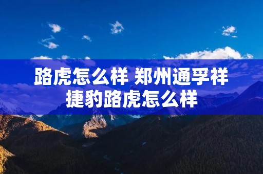 路虎怎么样 郑州通孚祥捷豹路虎怎么样