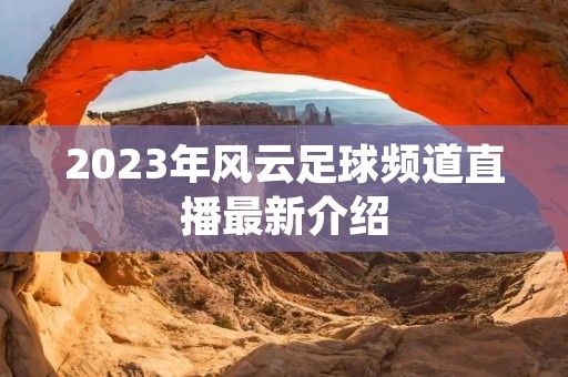 2023年风云足球频道直播最新介绍 2023年风云足球频道直播最新介绍