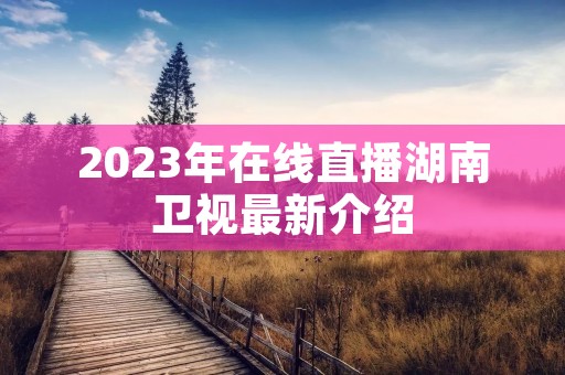 2023年在线直播湖南卫视最新介绍