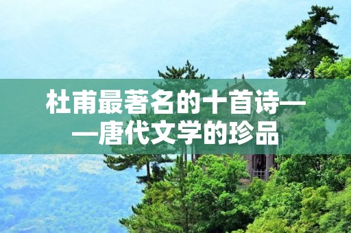 杜甫最著名的十首诗——唐代文学的珍品