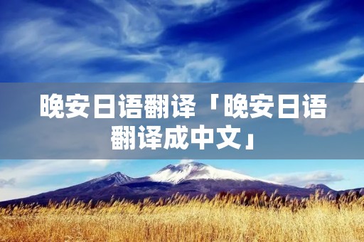 晚安日语翻译「晚安日语翻译成中文」