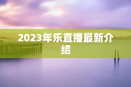 2023年乐直播最新介绍