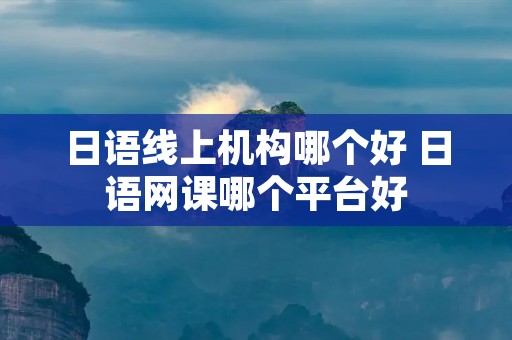 日语线上机构哪个好 日语网课哪个平台好 日语线上机构哪个好 日语网课哪个平台好