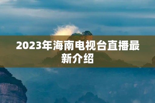 2023年海南电视台直播最新介绍 2023年海南电视台直播最新介绍
