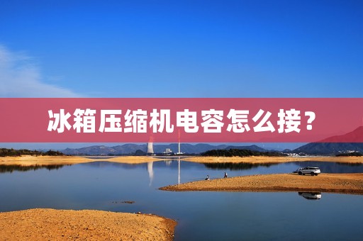 冰箱压缩机电容怎么接? 冰箱压缩机电容怎么接?