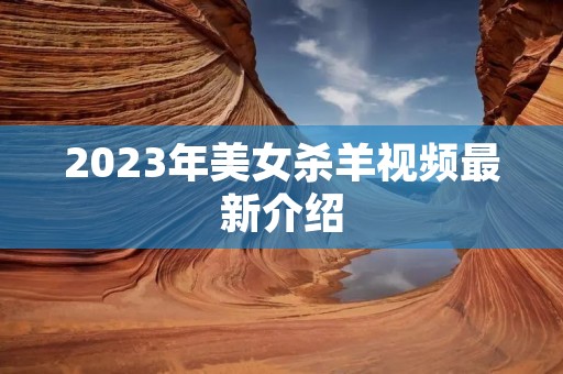 2023年美女杀羊视频最新介绍 2023年美女杀羊视频最新介绍
