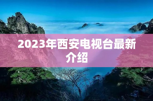 2023年西安电视台最新介绍 2023年西安电视台最新介绍