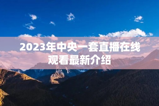 2023年中央一套直播在线观看最新介绍
