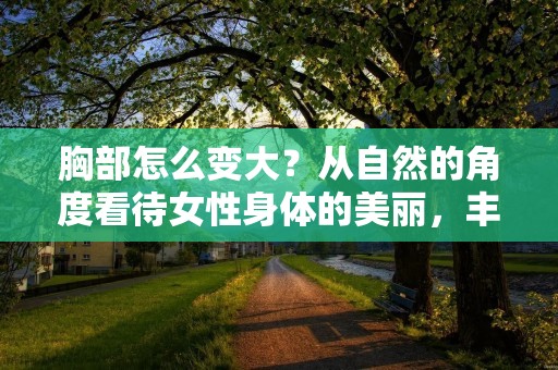 胸部怎么变大？从自然的角度看待女性身体的美丽，丰满的胸部是很多女性所追求的。但是，如何才能让胸部变得更加丰满呢？下面，我们来探讨一下。