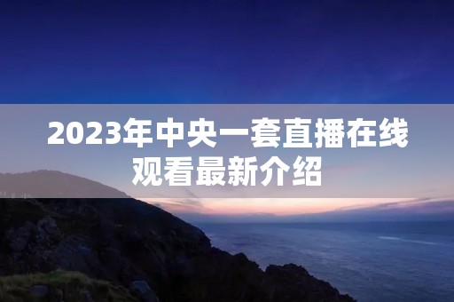 2023年中央一套直播在线观看最新介绍 2023年中央一套直播在线观看最新介绍
