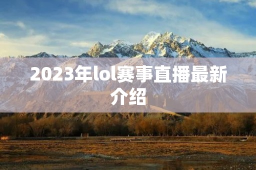 2023年lol赛事直播最新介绍 2023年lol赛事直播最新介绍
