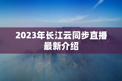 2023年长江云同步直播最新介绍 2023年长江云同步直播最新介绍