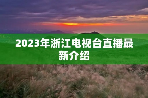 2023年浙江电视台直播最新介绍 2023年浙江电视台直播最新介绍