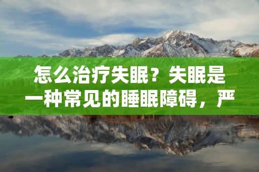 怎么治疗失眠？失眠是一种常见的睡眠障碍，严重影响人们的身心健康。失眠的症状包括难以入睡、易醒、睡眠质量差、白天疲倦等。那么，如何治疗失眠呢？以下是一些有效的治疗方法。