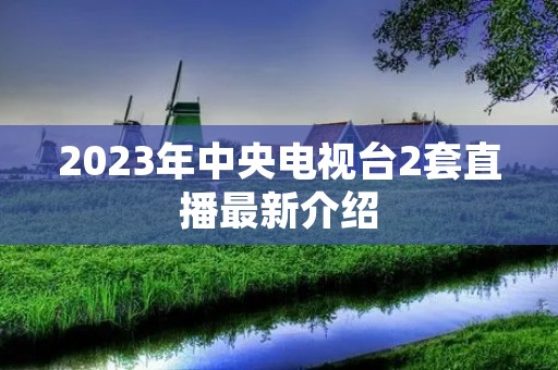 2023年中央电视台2套直播最新介绍 2023年中央电视台2套直播最新介绍