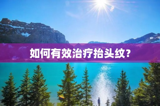 如何有效治疗抬头纹? 如何有效治疗抬头纹?