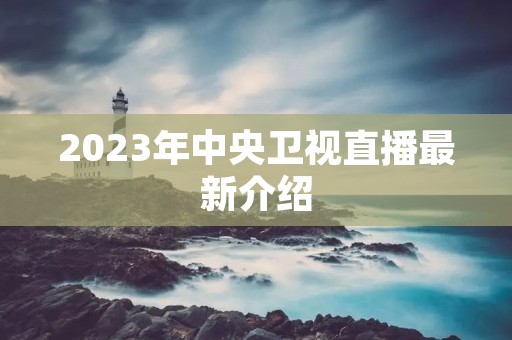 2023年中央卫视直播最新介绍 2023年中央卫视直播最新介绍