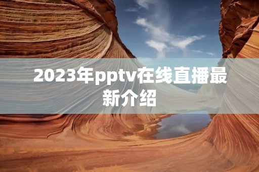 2023年pptv在线直播最新介绍 2023年pptv在线直播最新介绍
