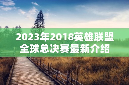 2023年2018英雄联盟全球总决赛最新介绍