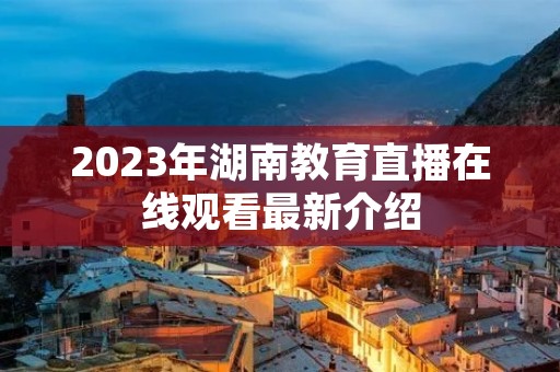 2023年湖南教育直播在线观看最新介绍 2023年湖南教育直播在线观看最新介绍