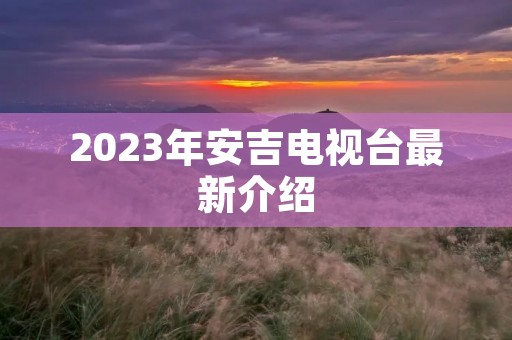 2023年安吉电视台最新介绍