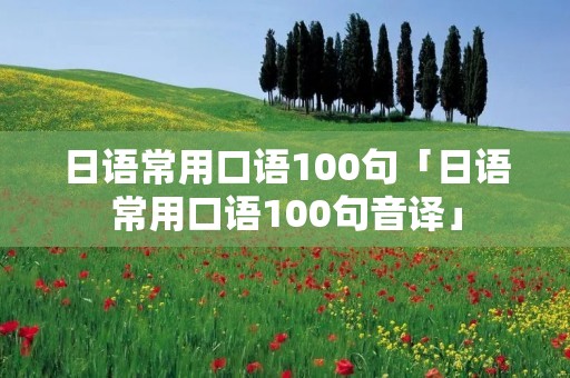 日语常用口语100句「日语常用口语100句音译」 日语常用口语100句「日语常用口语100句音译」