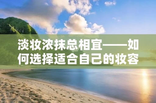淡妆浓抹总相宜——如何选择适合自己的妆容？