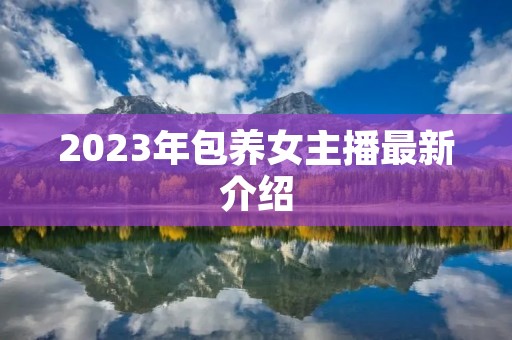 2023年包养女主播最新介绍 2023年包养女主播最新介绍