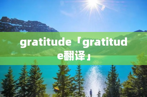 gratitude「gratitude翻译」 gratitude「gratitude翻译」