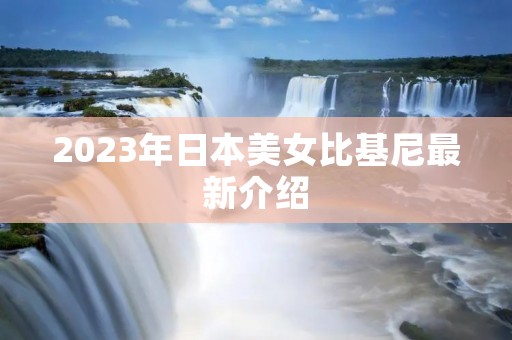 2023年日本美女比基尼最新介绍 2023年日本美女比基尼最新介绍