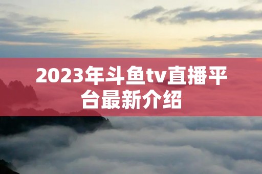 2023年斗鱼tv直播平台最新介绍