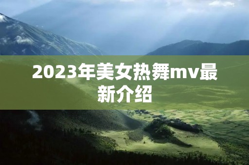 2023年美女热舞mv最新介绍