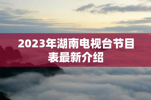 2023年湖南电视台节目表最新介绍