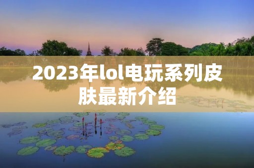 2023年lol电玩系列皮肤最新介绍