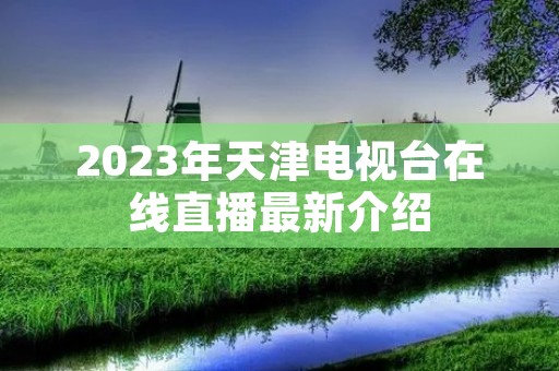 2023年天津电视台在线直播最新介绍 2023年天津电视台在线直播最新介绍