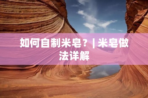 如何自制米皂？| 米皂做法详解