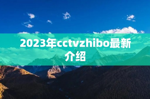 2023年cctvzhibo最新介绍 2023年cctvzhibo最新介绍