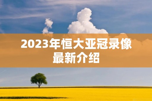 2023年恒大亚冠录像最新介绍